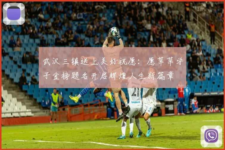 武汉三镇送上美好祝愿:愿莘莘学子金榜题名开启辉煌人生新篇章