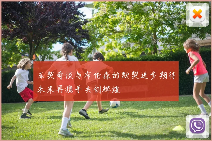 东契奇谈与布伦森的默契进步期待未来再携手共创辉煌