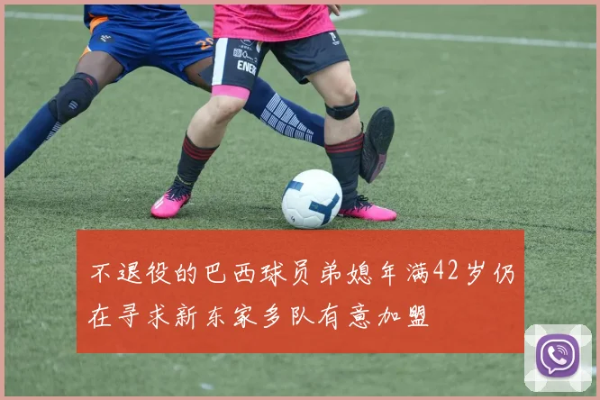 不退役的巴西球员弟媳年满42岁仍在寻求新东家多队有意加盟