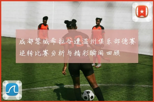 成都蓉城希拉谷遭温州俱乐部德赛逆转比赛分析与精彩瞬间回顾
