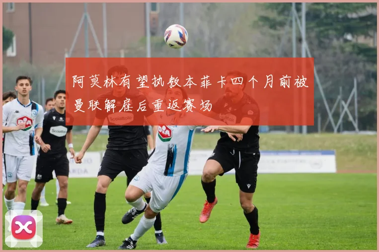阿莫林有望执教本菲卡四个月前被曼联解雇后重返赛场