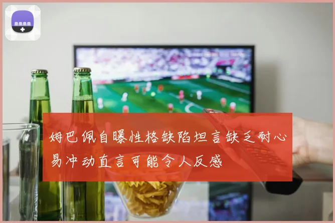 姆巴佩自曝性格缺陷坦言缺乏耐心易冲动直言可能令人反感