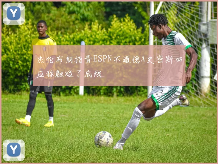 杰伦布朗指责ESPN不道德A史密斯回应称触碰了底线