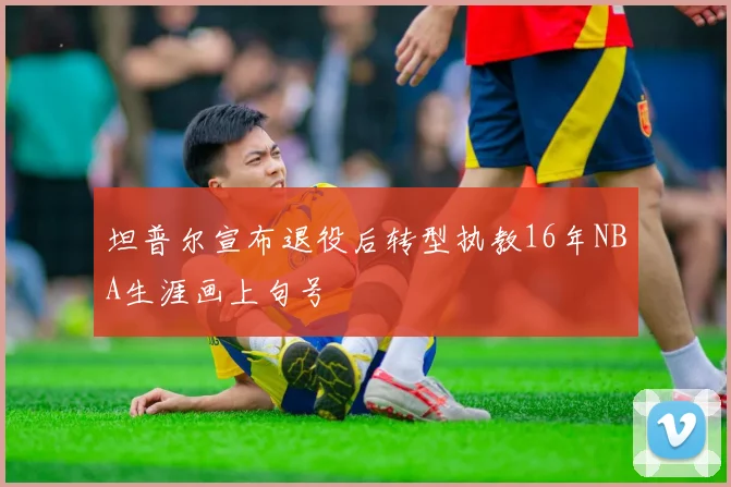 坦普尔宣布退役后转型执教16年NBA生涯画上句号