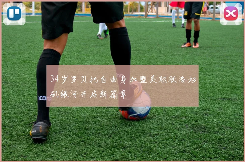 34岁罗贝托自由身加盟美职联洛杉矶银河开启新篇章