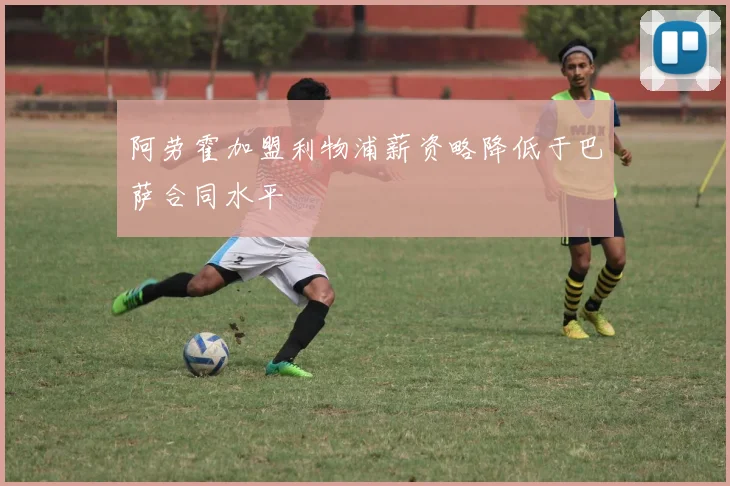 阿劳霍加盟利物浦薪资略降低于巴萨合同水平