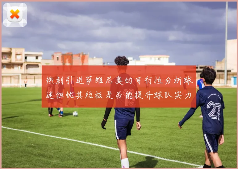 热刺引进萨维尼奥的可行性分析球迷担忧其短板是否能提升球队实力