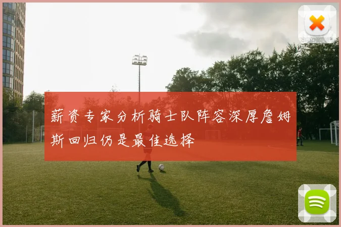 薪资专家分析骑士队阵容深厚詹姆斯回归仍是最佳选择