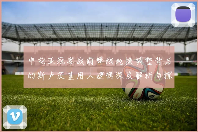 申花亚冠客战前锋线轮换调整背后的斯卢茨基用人逻辑深度解析与探讨