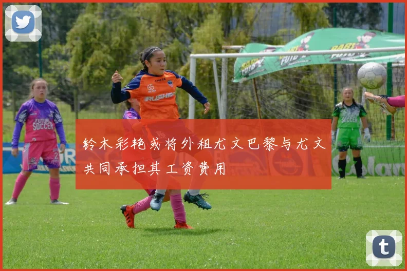 铃木彩艳或将外租尤文巴黎与尤文共同承担其工资费用